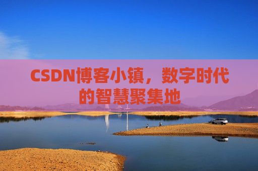 CSDN博客小镇，数字时代的智慧聚集地